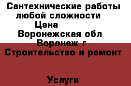 Сантехнические работы любой сложности. › Цена ­ 1 000 - Воронежская обл., Воронеж г. Строительство и ремонт » Услуги   